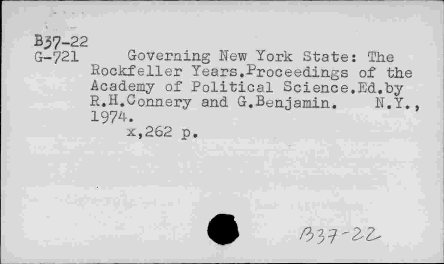 ﻿B^7-22
G-721 Governing New York State: The Rockfeller Years.Proceedings of the Academy of Political Science.Ed.by R.H.Connery and G.Benjamin.	N.Y.,
1974.
x,262 p.
#37'2-2-